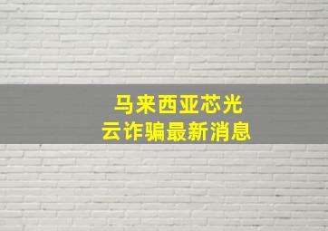 马来西亚芯光云诈骗最新消息