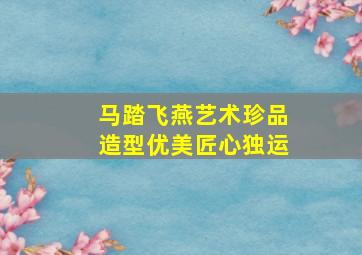 马踏飞燕艺术珍品造型优美匠心独运