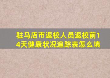 驻马店市返校人员返校前14天健康状况追踪表怎么填