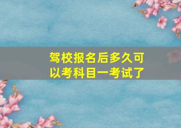 驾校报名后多久可以考科目一考试了