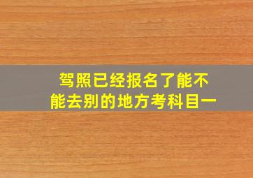 驾照已经报名了能不能去别的地方考科目一