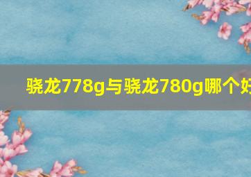 骁龙778g与骁龙780g哪个好