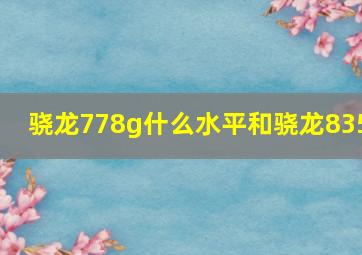 骁龙778g什么水平和骁龙835