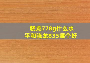 骁龙778g什么水平和骁龙835哪个好