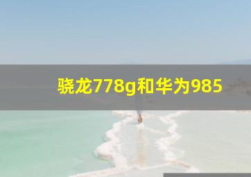 骁龙778g和华为985