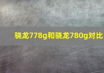 骁龙778g和骁龙780g对比