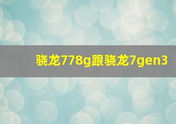 骁龙778g跟骁龙7gen3