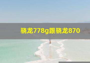 骁龙778g跟骁龙870