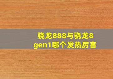 骁龙888与骁龙8gen1哪个发热厉害