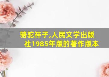 骆驼祥子,人民文学出版社1985年版的著作版本