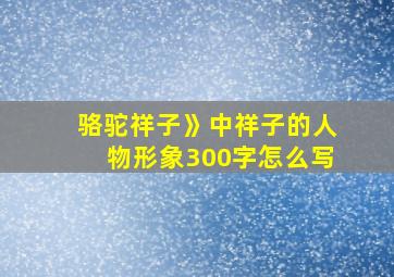 骆驼祥子》中祥子的人物形象300字怎么写