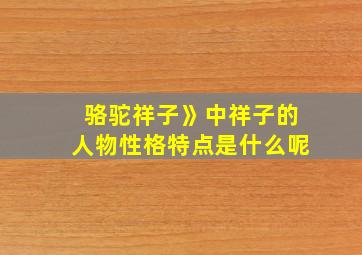 骆驼祥子》中祥子的人物性格特点是什么呢