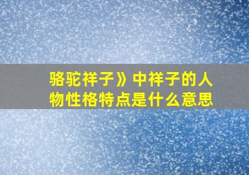 骆驼祥子》中祥子的人物性格特点是什么意思