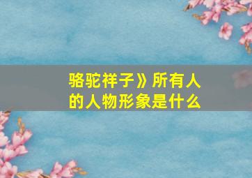 骆驼祥子》所有人的人物形象是什么