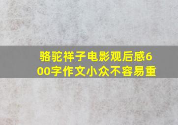 骆驼祥子电影观后感600字作文小众不容易重