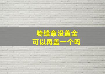 骑缝章没盖全可以再盖一个吗