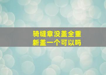 骑缝章没盖全重新盖一个可以吗