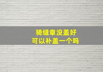 骑缝章没盖好可以补盖一个吗