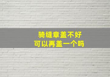 骑缝章盖不好可以再盖一个吗