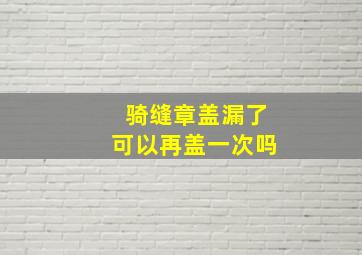 骑缝章盖漏了可以再盖一次吗