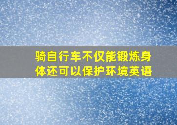 骑自行车不仅能锻炼身体还可以保护环境英语