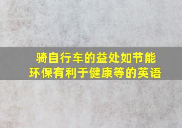 骑自行车的益处如节能环保有利于健康等的英语