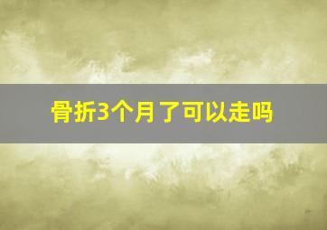 骨折3个月了可以走吗