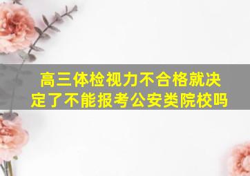 高三体检视力不合格就决定了不能报考公安类院校吗