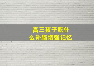 高三孩子吃什么补脑增强记忆