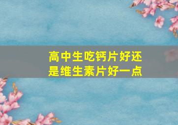 高中生吃钙片好还是维生素片好一点