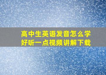 高中生英语发音怎么学好听一点视频讲解下载