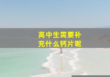 高中生需要补充什么钙片呢