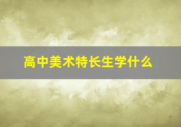 高中美术特长生学什么