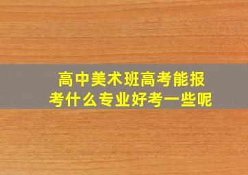 高中美术班高考能报考什么专业好考一些呢