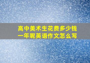 高中美术生花费多少钱一年呢英语作文怎么写