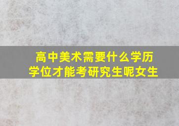 高中美术需要什么学历学位才能考研究生呢女生