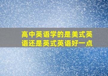 高中英语学的是美式英语还是英式英语好一点