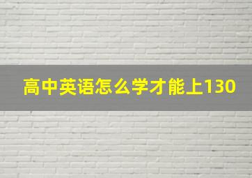 高中英语怎么学才能上130