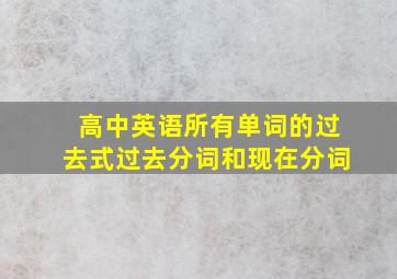 高中英语所有单词的过去式过去分词和现在分词