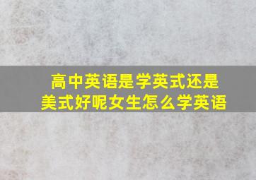 高中英语是学英式还是美式好呢女生怎么学英语