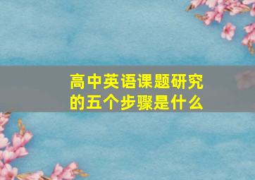 高中英语课题研究的五个步骤是什么