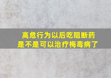 高危行为以后吃阻断药是不是可以治疗梅毒病了