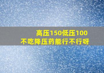 高压150低压100不吃降压药能行不行呀