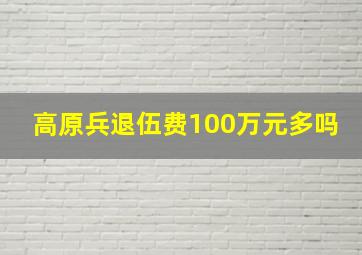 高原兵退伍费100万元多吗