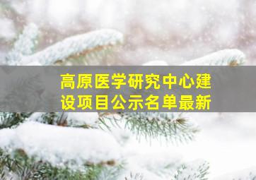 高原医学研究中心建设项目公示名单最新