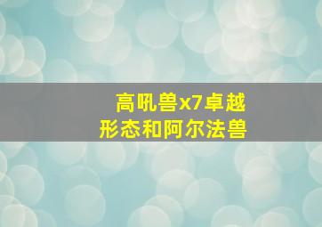 高吼兽x7卓越形态和阿尔法兽