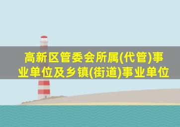 高新区管委会所属(代管)事业单位及乡镇(街道)事业单位