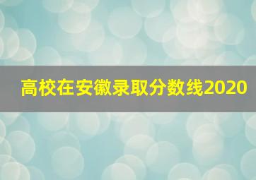 高校在安徽录取分数线2020