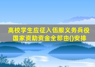 高校学生应征入伍服义务兵役国家资助资金全部由()安排