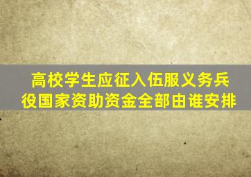 高校学生应征入伍服义务兵役国家资助资金全部由谁安排